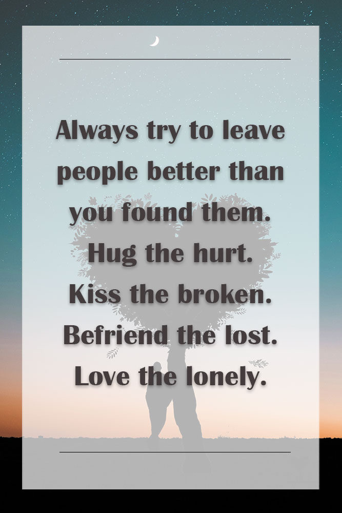 Always try to leave people better than you found them. Hug the hurt. Kiss the broken. Befriend the lost. Love the lonely. #lovequotes #inspiringlovequotes