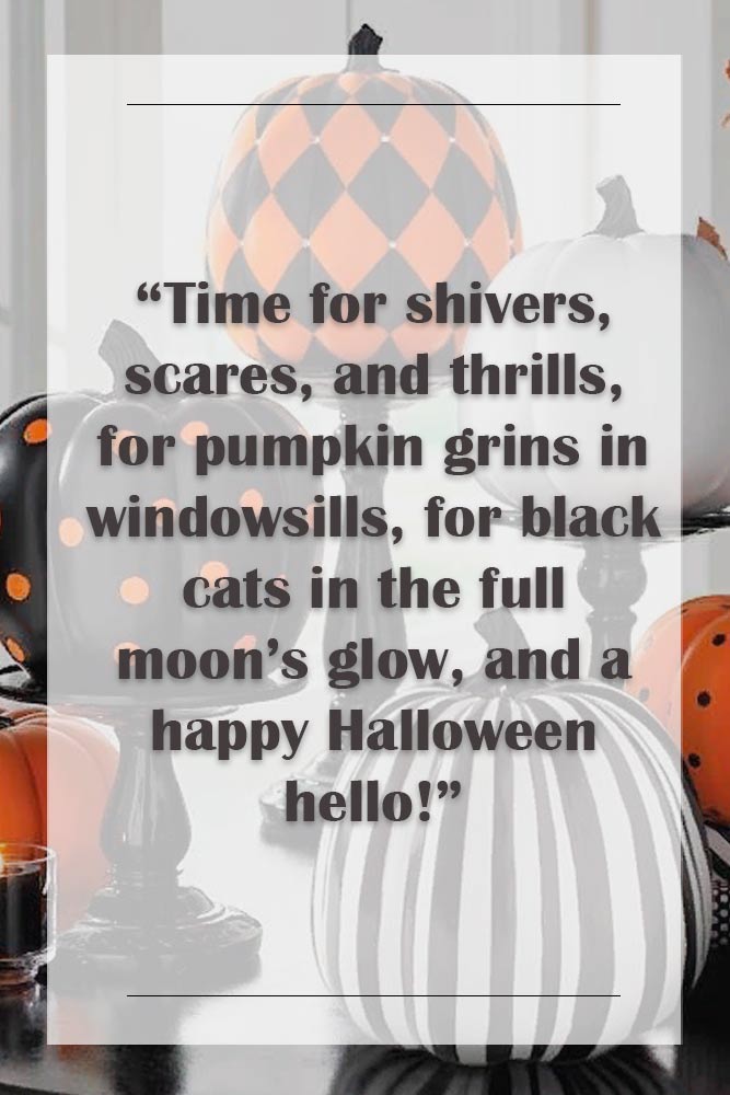 Time for shivers, scares, and thrills, for pumpkin grins in windowsills, for black cats in the full moon’s glow, and a happy Halloween hello! #happyhalloween #funhalloweenquotes