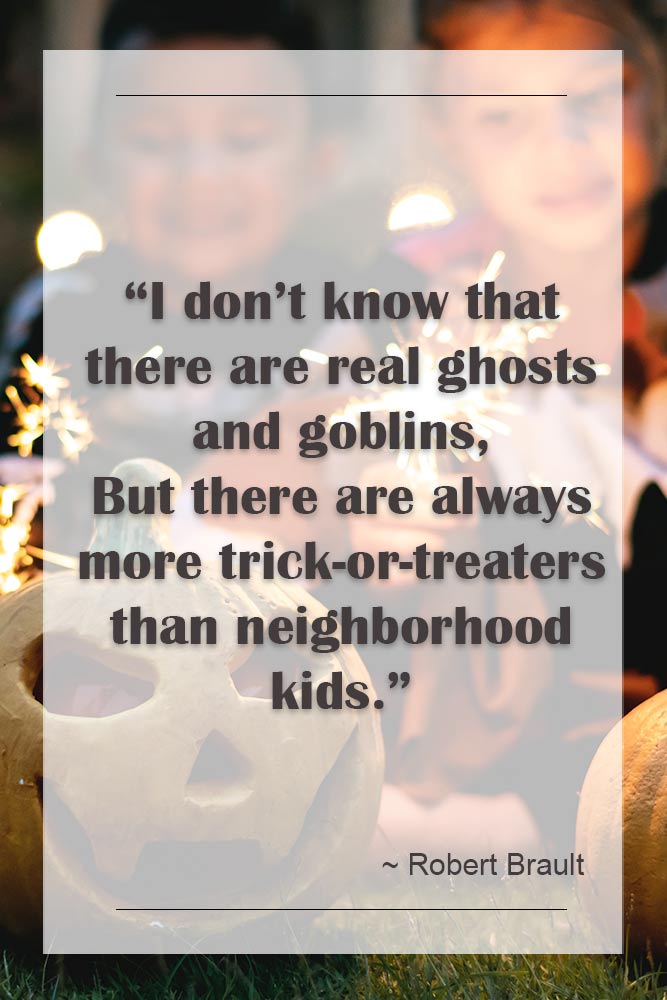 I do not know that there are real ghosts and goblins, But there are always more trick-or-treaters than neighborhood kids. (pobert Brault) #happyhalloween #funhalloweenquotes