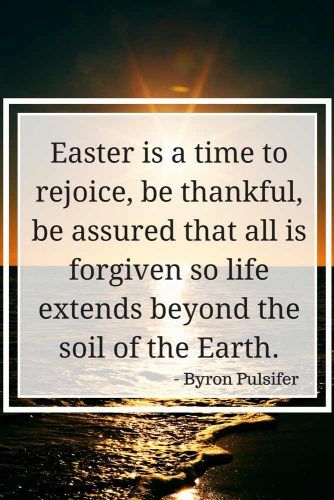 Easter is a time to rejoice, be thankful, be assured that all is forgiven so life extends beyond the soil of the Earth